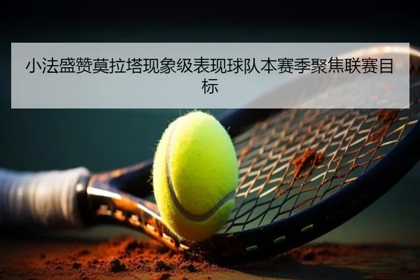 小法盛赞莫拉塔现象级表现球队本赛季聚焦联赛目标