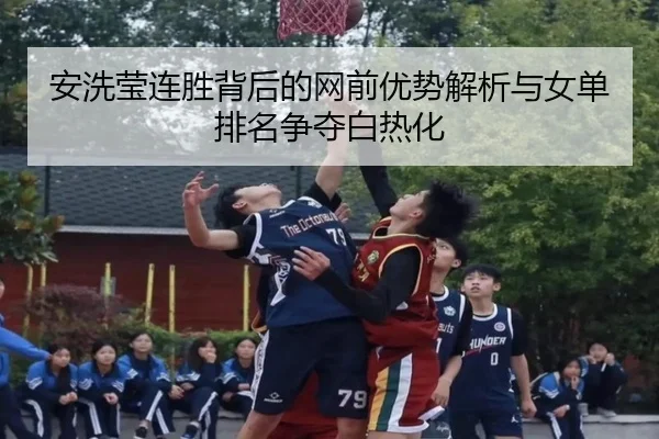 安洗莹连胜背后的网前优势解析与女单排名争夺白热化